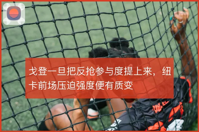 戈登一旦把反抢参与度提上来，纽卡前场压迫强度便有质变