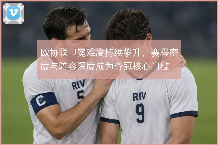 欧协联卫冕难度持续攀升，赛程密度与阵容深度成为夺冠核心门槛