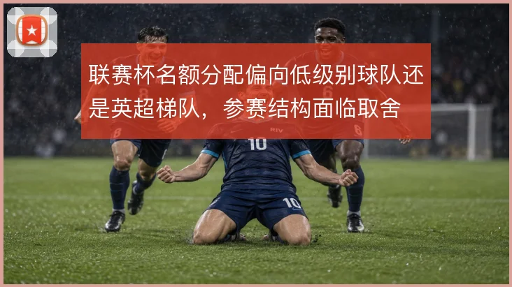 联赛杯名额分配偏向低级别球队还是英超梯队,参赛结构面临取舍