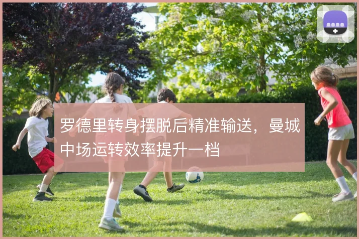 罗德里转身摆脱后精准输送，曼城中场运转效率提升一档