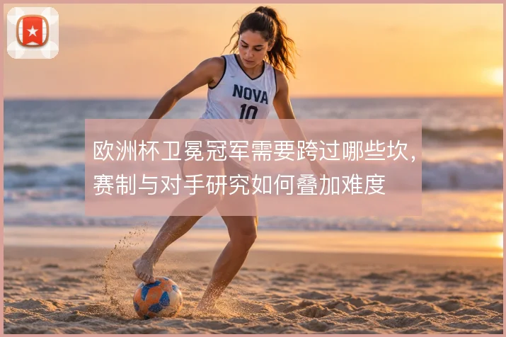 欧洲杯卫冕冠军需要跨过哪些坎，赛制与对手研究如何叠加难度