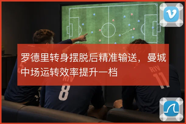 罗德里转身摆脱后精准输送，曼城中场运转效率提升一档