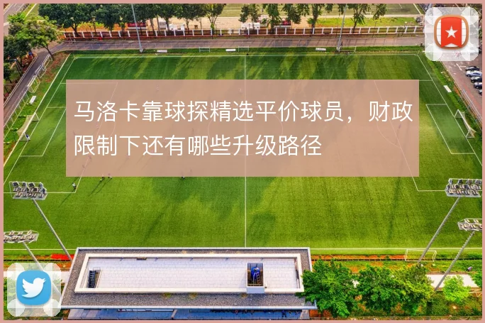 马洛卡靠球探精选平价球员,财政限制下还有哪些升级路径