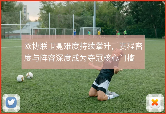 欧协联卫冕难度持续攀升，赛程密度与阵容深度成为夺冠核心门槛