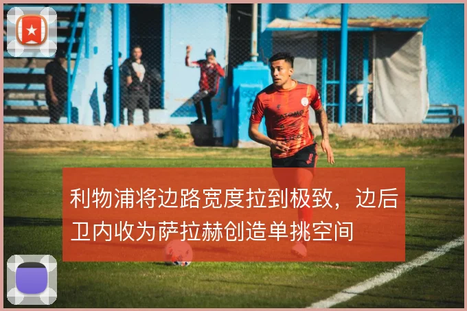 利物浦将边路宽度拉到极致，边后卫内收为萨拉赫创造单挑空间