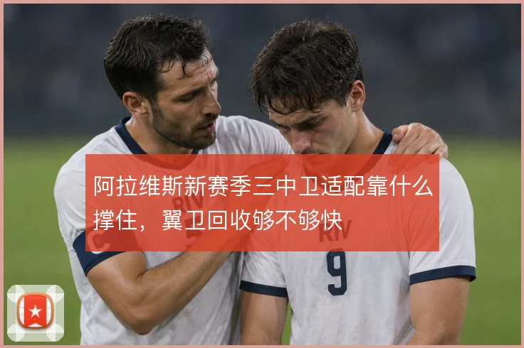 阿拉维斯新赛季三中卫适配靠什么撑住，翼卫回收够不够快