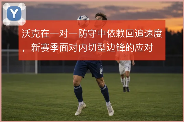 沃克在一对一防守中依赖回追速度，新赛季面对内切型边锋的应对