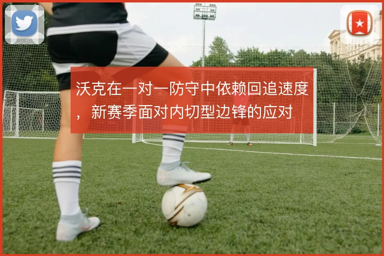 沃克在一对一防守中依赖回追速度，新赛季面对内切型边锋的应对