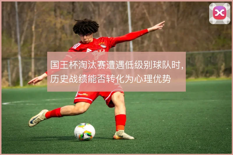国王杯淘汰赛遭遇低级别球队时，历史战绩能否转化为心理优势
