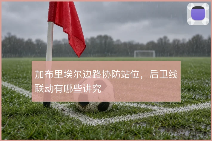 加布里埃尔边路协防站位,后卫线联动有哪些讲究