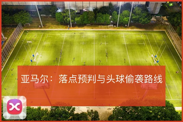 亚马尔:落点预判与头球偷袭路线