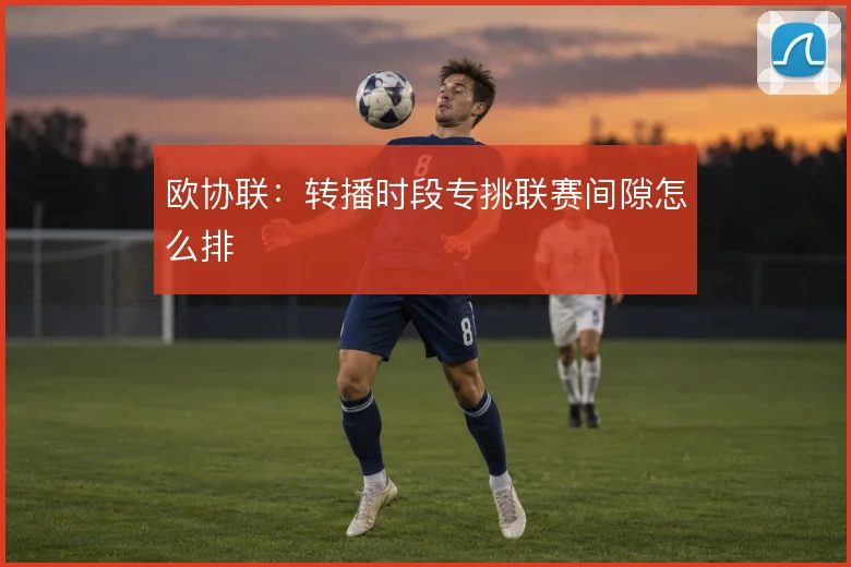 欧协联:转播时段专挑联赛间隙怎么排