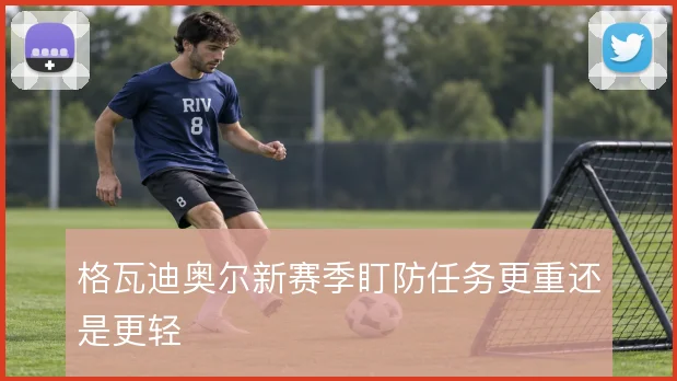 格瓦迪奥尔新赛季盯防任务更重还是更轻