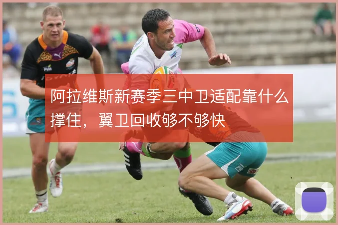 阿拉维斯新赛季三中卫适配靠什么撑住，翼卫回收够不够快