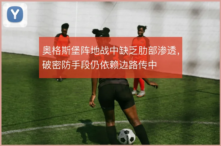 奥格斯堡阵地战中缺乏肋部渗透，破密防手段仍依赖边路传中