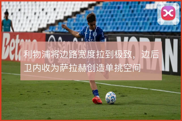 利物浦将边路宽度拉到极致，边后卫内收为萨拉赫创造单挑空间
