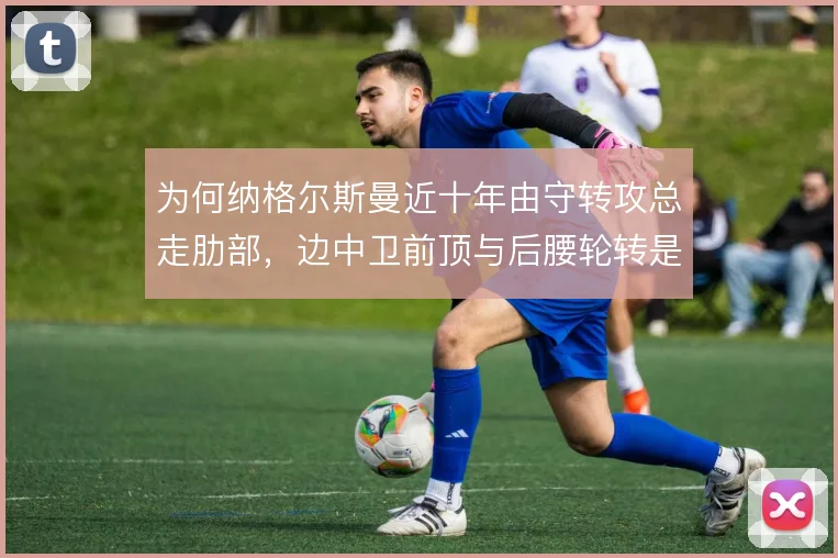 为何纳格尔斯曼近十年由守转攻总走肋部,边中卫前顶与后腰轮转是答案