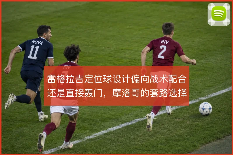 雷格拉吉定位球设计偏向战术配合还是直接轰门，摩洛哥的套路选择值得关注