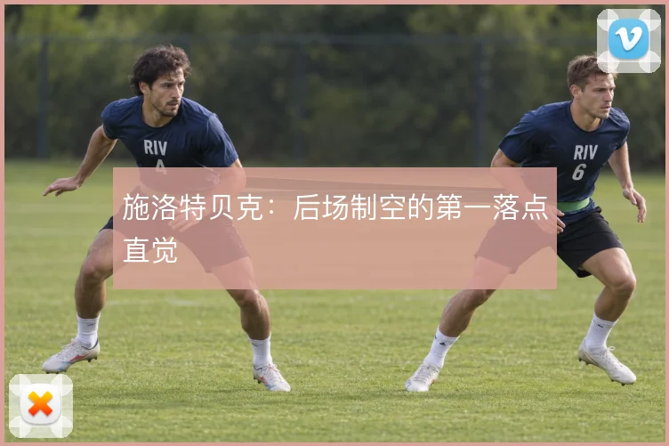 施洛特贝克:后场制空的第一落点直觉