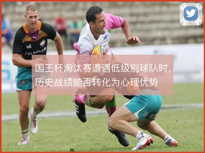 国王杯淘汰赛遭遇低级别球队时，历史战绩能否转化为心理优势